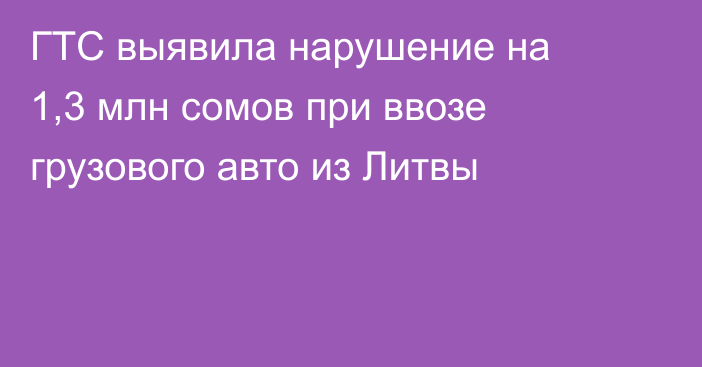 ГТС выявила нарушение на 1,3 млн сомов при ввозе грузового авто из Литвы
